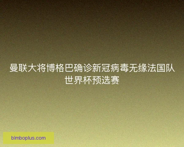 曼联大将博格巴确诊新冠病毒无缘法国队世界杯预选赛