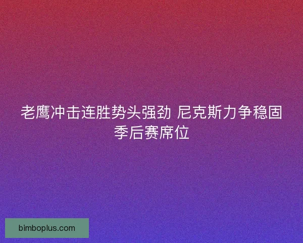 老鹰冲击连胜势头强劲 尼克斯力争稳固季后赛席位 老鹰冲击连胜势头强劲 尼克斯力争稳固季后赛席位