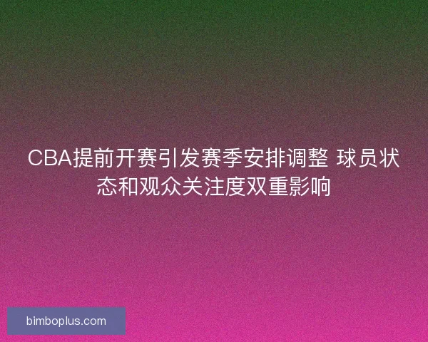 CBA提前开赛引发赛季安排调整 球员状态和观众关注度双重影响