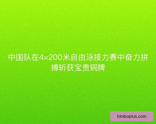 中国队在4×200米自由泳接力赛中奋力拼搏斩获宝贵铜牌 中国队在4×200米自由泳接力赛中奋力拼搏斩获宝贵铜牌