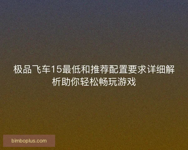 极品飞车15最低和推荐配置要求详细解析助你轻松畅玩游戏 极品飞车15最低和推荐配置要求详细解析助你轻松畅玩游戏