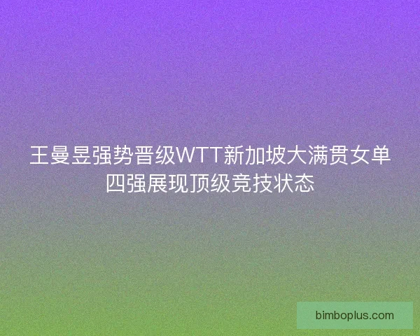 王曼昱强势晋级WTT新加坡大满贯女单四强展现顶级竞技状态 王曼昱强势晋级WTT新加坡大满贯女单四强展现顶级竞技状态