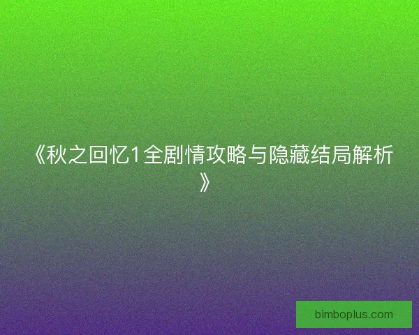 《秋之回忆1全剧情攻略与隐藏结局解析》 《秋之回忆1全剧情攻略与隐藏结局解析》