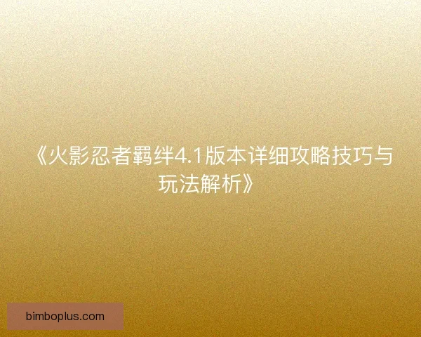 《火影忍者羁绊4.1版本详细攻略技巧与玩法解析》