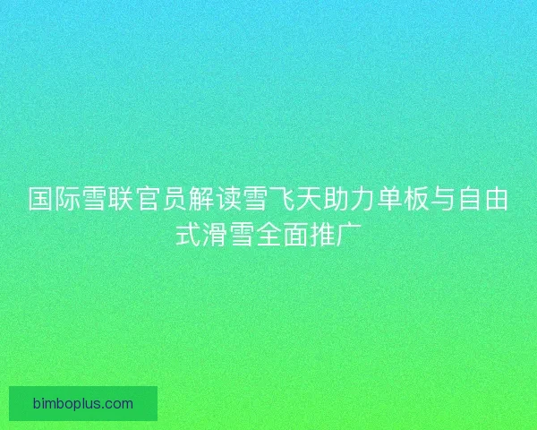 国际雪联官员解读雪飞天助力单板与自由式滑雪全面推广 国际雪联官员解读雪飞天助力单板与自由式滑雪全面推广