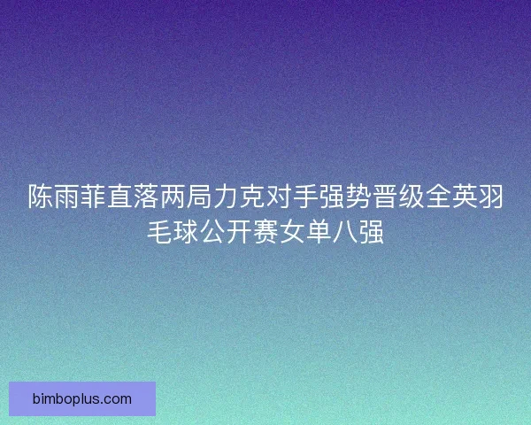 陈雨菲直落两局力克对手强势晋级全英羽毛球公开赛女单八强