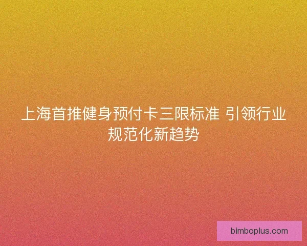 上海首推健身预付卡三限标准 引领行业规范化新趋势 上海首推健身预付卡三限标准 引领行业规范化新趋势