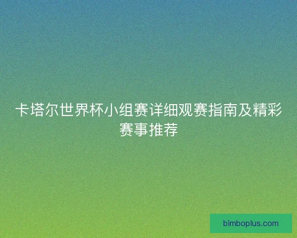 卡塔尔世界杯小组赛详细观赛指南及精彩赛事推荐 卡塔尔世界杯小组赛详细观赛指南及精彩赛事推荐