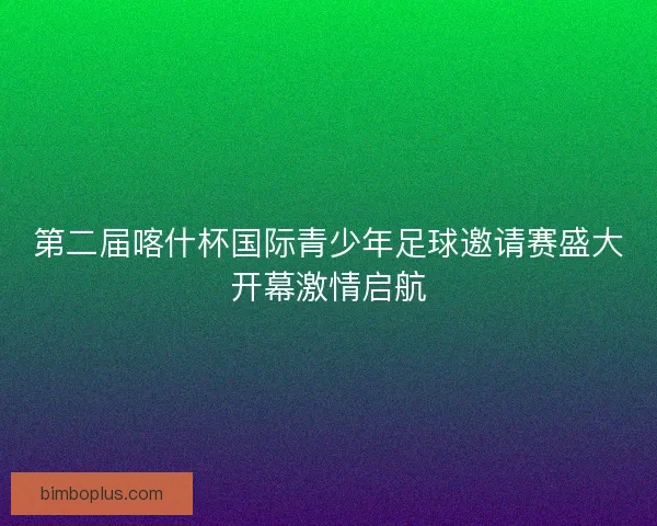 第二届喀什杯国际青少年足球邀请赛盛大开幕激情启航 第二届喀什杯国际青少年足球邀请赛盛大开幕激情启航